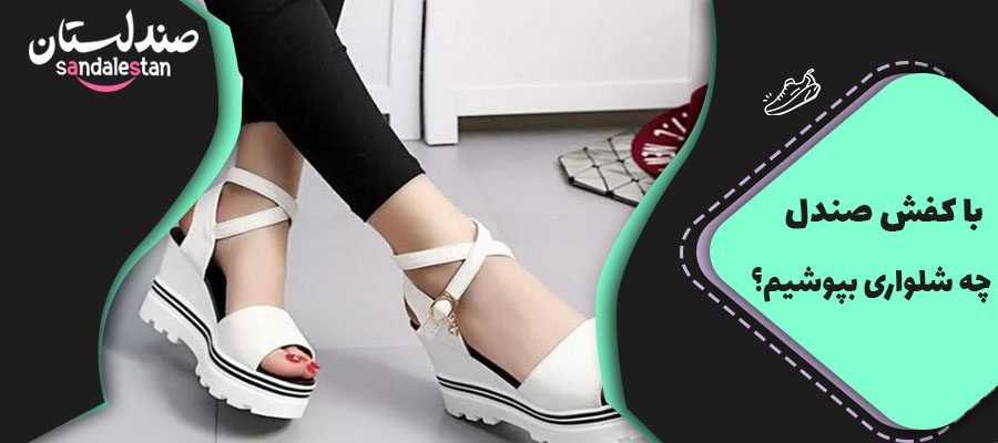 با کفش صندل بهتر است چه شلواری بپوشیم؟